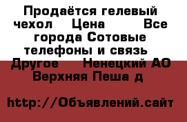 Продаётся гелевый чехол  › Цена ­ 55 - Все города Сотовые телефоны и связь » Другое   . Ненецкий АО,Верхняя Пеша д.